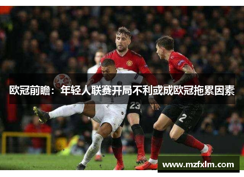 欧冠前瞻：年轻人联赛开局不利或成欧冠拖累因素